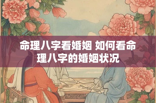 命理八字看婚姻 如何看命理八字的婚姻状况 命理八字看婚姻 如何看命理八字的婚姻状况