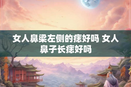 女人鼻梁左侧的痣好吗 女人鼻子长痣好吗