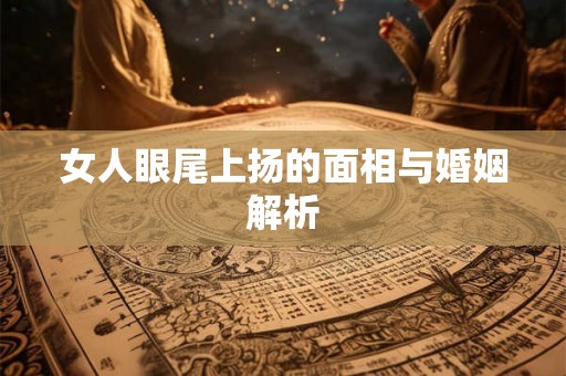 女人眼尾上扬的面相与婚姻解析 女人眼尾上扬的面相与婚姻解析