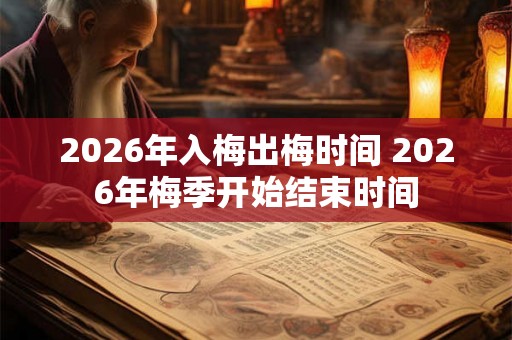 2026年入梅出梅时间 2026年梅季开始结束时间
