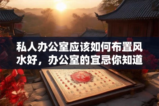 私人办公室应该如何布置风水好，办公室的宜忌你知道吗？