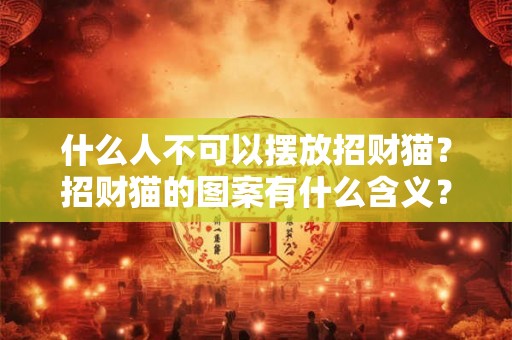 什么人不可以摆放招财猫?招财猫的图案有什么含义? 什么人不可以摆放招财猫?招财猫的图案有什么含义?