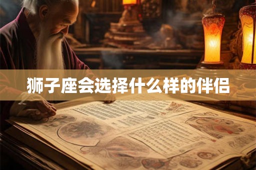 狮子座会选择什么样的伴侣 狮子座会选择什么样的伴侣