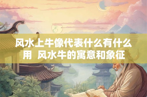 风水上牛像代表什么有什么用  风水牛的寓意和象征