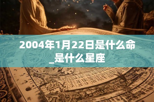 2004年1月22日是什么命_是什么星座