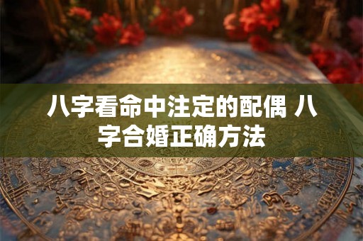 八字看命中注定的配偶 八字合婚正确方法