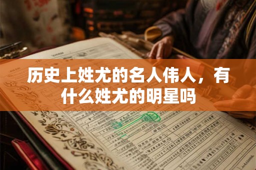 历史上姓尤的名人伟人，有什么姓尤的明星吗