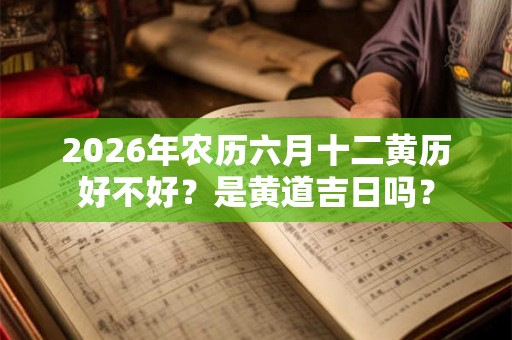 2026年农历六月十二黄历好不好?是黄道吉日吗? 2026年农历六月十二黄历好不好?是黄道吉日吗?