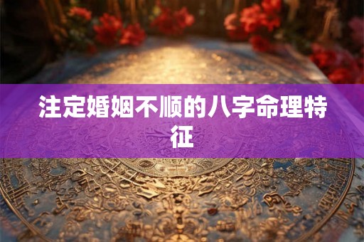 注定婚姻不顺的八字命理特征