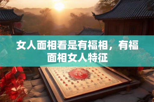 女人面相看是有福相，有福面相女人特征