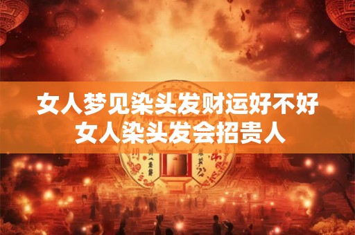 女人梦见染头发财运好不好 女人染头发会招贵人