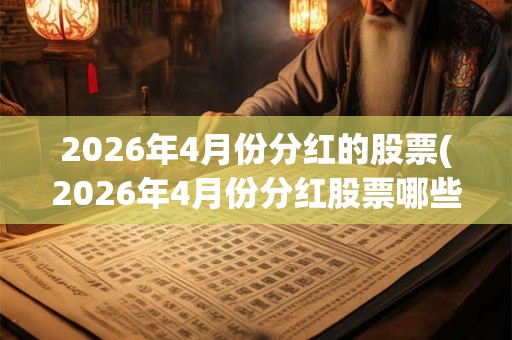 2026年4月份分红的股票(2026年4月份分红股票哪些值得投资?) 2026年4月份分红的股票(2026年4月份分红股票哪些值得投资?)