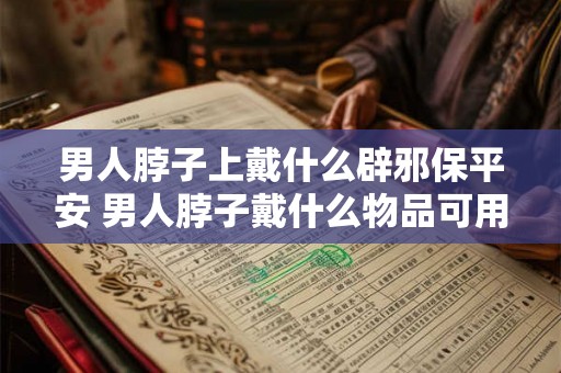男人脖子上戴什么辟邪保平安 男人脖子戴什么物品可用于辟邪保平安