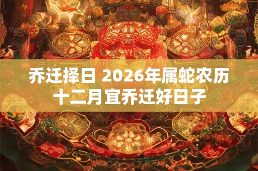 乔迁择日 2026年属蛇农历十二月宜乔迁好日子