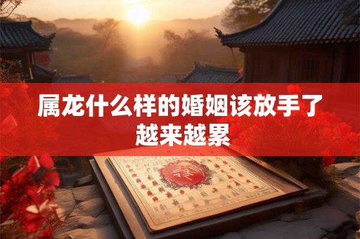 属龙什么样的婚姻该放手了 越来越累 属龙什么样的婚姻该放手了 越来越累