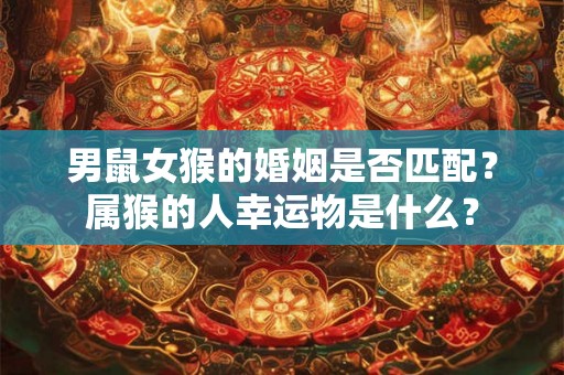 男鼠女猴的婚姻是否匹配？属猴的人幸运物是什么？