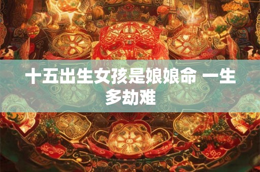 十五出生女孩是娘娘命 一生多劫难