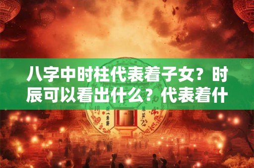 八字中时柱代表着子女？时辰可以看出什么？代表着什么？