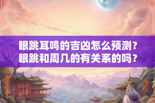 眼跳耳鸣的吉凶怎么预测？眼跳和周几的有关系的吗？