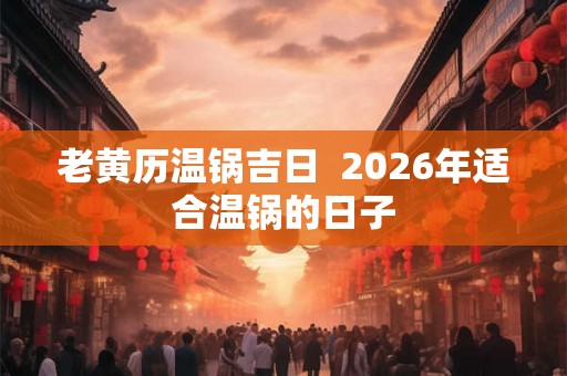 老黄历温锅吉日  2026年适合温锅的日子