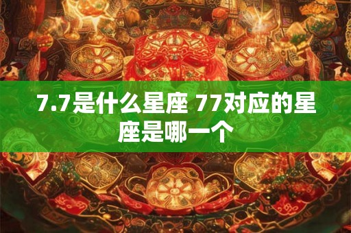 7.7是什么星座 77对应的星座是哪一个