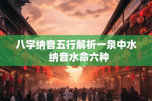 八字纳音五行解析一泉中水  纳音水命六种
