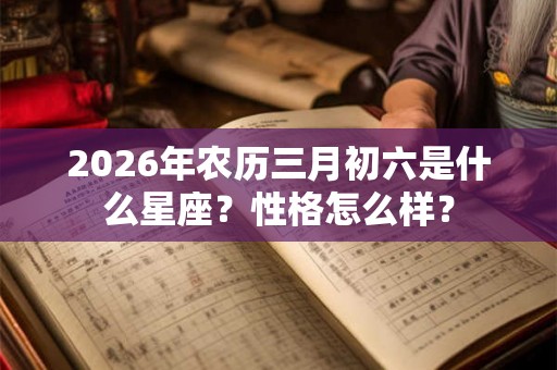 2026年农历三月初六是什么星座？性格怎么样？
