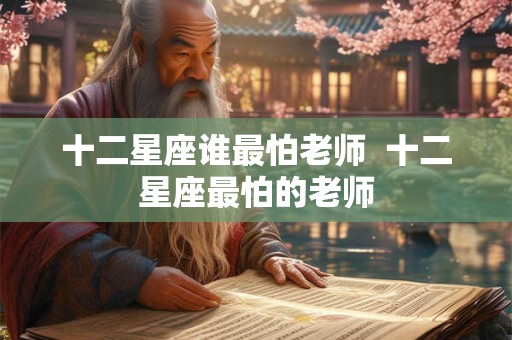 十二星座谁最怕老师  十二星座最怕的老师