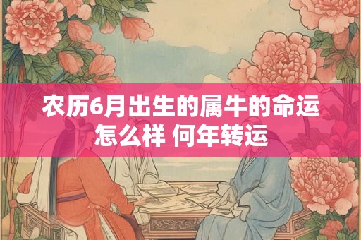 农历6月出生的属牛的命运怎么样 何年转运