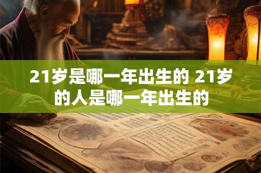 21岁是哪一年出生的 21岁的人是哪一年出生的 21岁是哪一年出生的 21岁的人是哪一年出生的