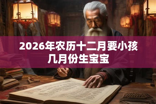 2026年农历十二月要小孩几月份生宝宝