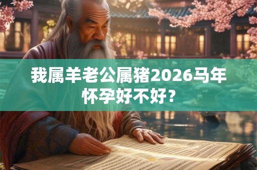 我属羊老公属猪2026马年怀孕好不好? 我属羊老公属猪2026马年怀孕好不好?