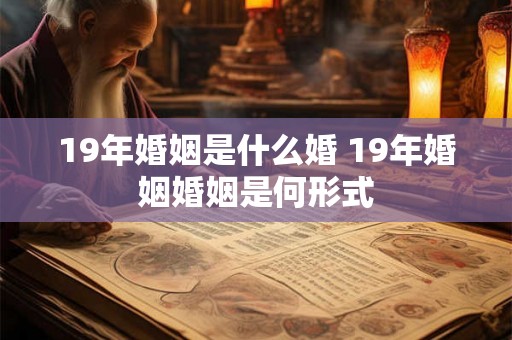 19年婚姻是什么婚 19年婚姻婚姻是何形式 19年婚姻是什么婚 19年婚姻婚姻是何形式