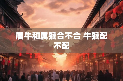 属牛和属猴合不合 牛猴配不配 属牛和属猴合不合 牛猴配不配
