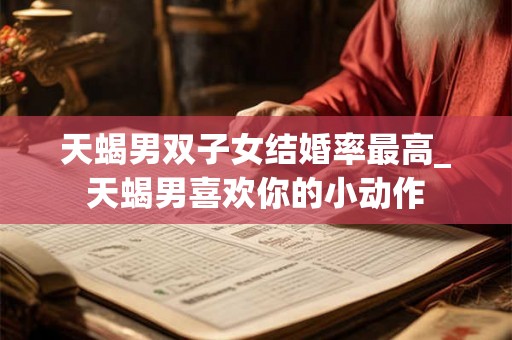 天蝎男双子女结婚率最高_天蝎男喜欢你的小动作