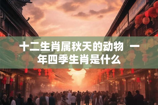 十二生肖属秋天的动物  一年四季生肖是什么