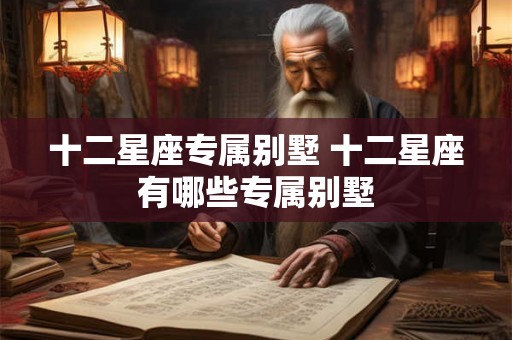 十二星座专属别墅 十二星座有哪些专属别墅