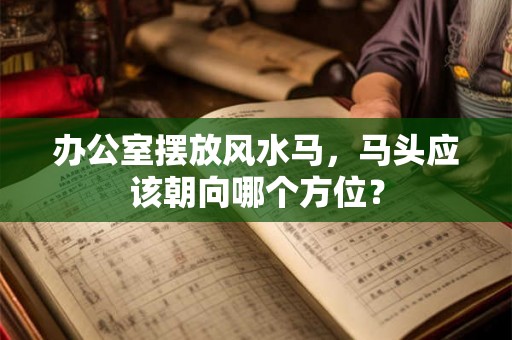 办公室摆放风水马，马头应该朝向哪个方位？