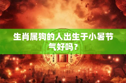 生肖属狗的人出生于小暑节气好吗？