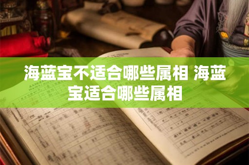 海蓝宝不适合哪些属相 海蓝宝适合哪些属相