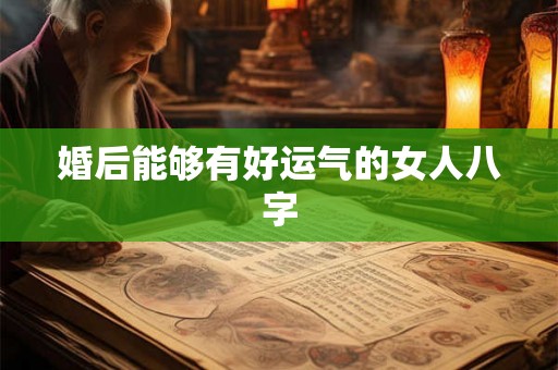婚后能够有好运气的女人八字 婚后能够有好运气的女人八字