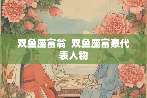 双鱼座富翁 双鱼座富豪代表人物 双鱼座富翁 双鱼座富豪代表人物