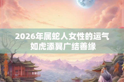 2026年属蛇人女性的运气 如虎添翼广结善缘