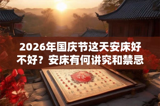 2026年国庆节这天安床好不好？安床有何讲究和禁忌？