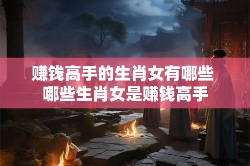 赚钱高手的生肖女有哪些 哪些生肖女是赚钱高手