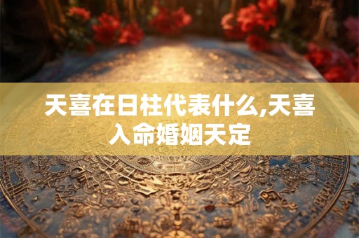 天喜在日柱代表什么,天喜入命婚姻天定
