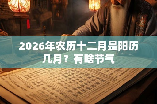 2026年农历十二月是阳历几月?有啥节气 2026年农历十二月是阳历几月?有啥节气