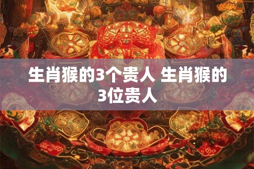 生肖猴的3个贵人 生肖猴的3位贵人 生肖猴的3个贵人 生肖猴的3位贵人