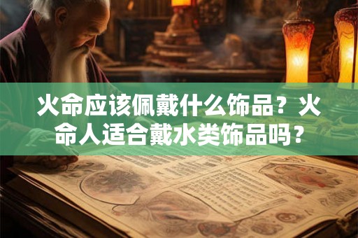 火命应该佩戴什么饰品？火命人适合戴水类饰品吗？