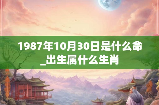 1987年10月30日是什么命_出生属什么生肖 1987年10月30日是什么命_出生属什么生肖